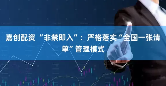 嘉创配资 “非禁即入”：严格落实“全国一张清单”管理模式