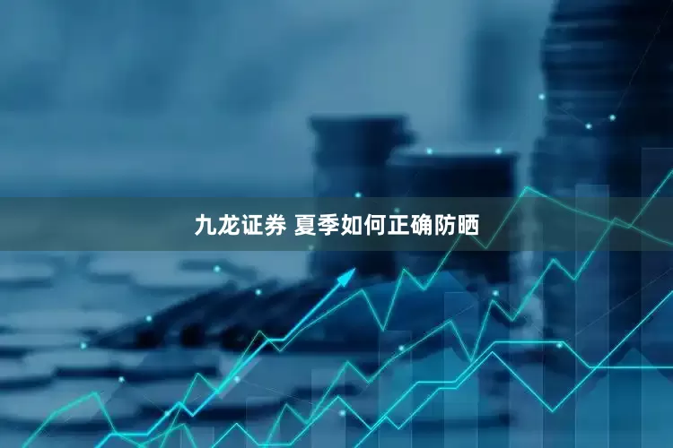 九龙证券 夏季如何正确防晒