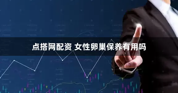 点搭网配资 女性卵巢保养有用吗