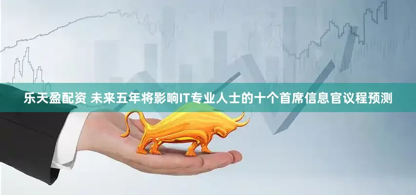 乐天盈配资 未来五年将影响IT专业人士的十个首席信息官议程预测