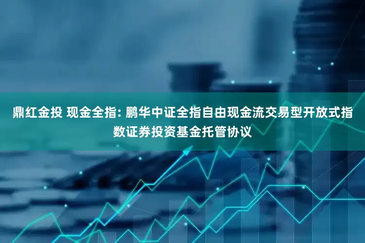 鼎红金投 现金全指: 鹏华中证全指自由现金流交易型开放式指数证券投资基金托管协议