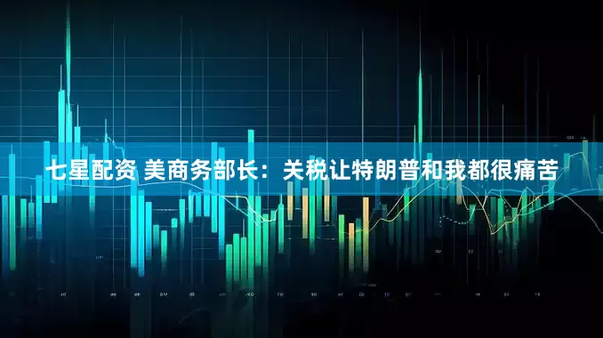 七星配资 美商务部长：关税让特朗普和我都很痛苦