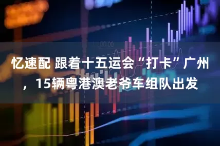 忆速配 跟着十五运会“打卡”广州，15辆粤港澳老爷车组队出发