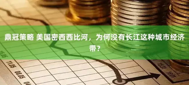鼎冠策略 美国密西西比河，为何没有长江这种城市经济带？
