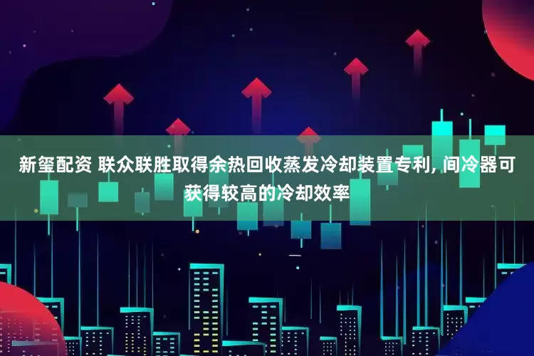 新玺配资 联众联胜取得余热回收蒸发冷却装置专利, 间冷器可获得较高的冷却效率
