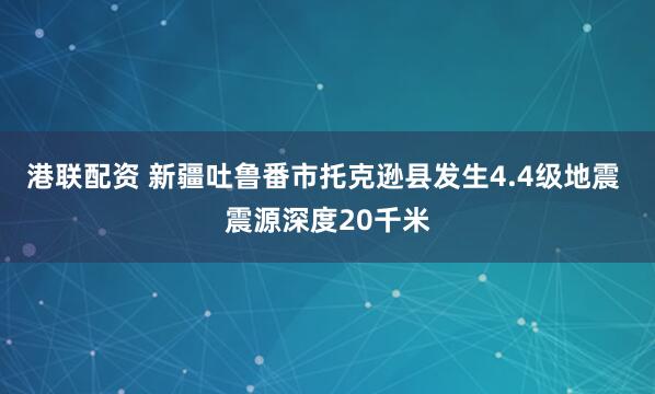 港联配资 新疆吐鲁番市托克逊县发生4.4级地震 震源深度20千米