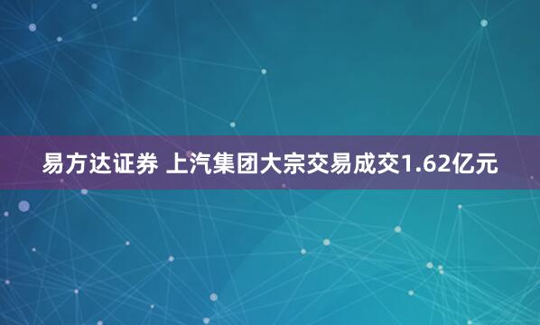 易方达证券 上汽集团大宗交易成交1.62亿元