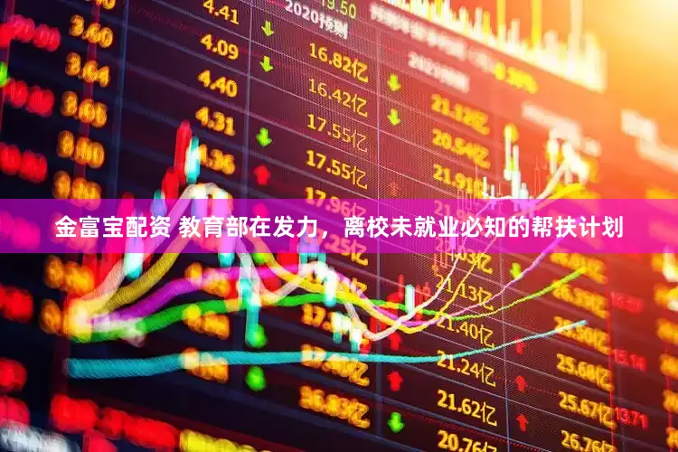 金富宝配资 教育部在发力，离校未就业必知的帮扶计划