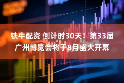 铁牛配资 倒计时30天！第33届广州博览会将于8月盛大开幕