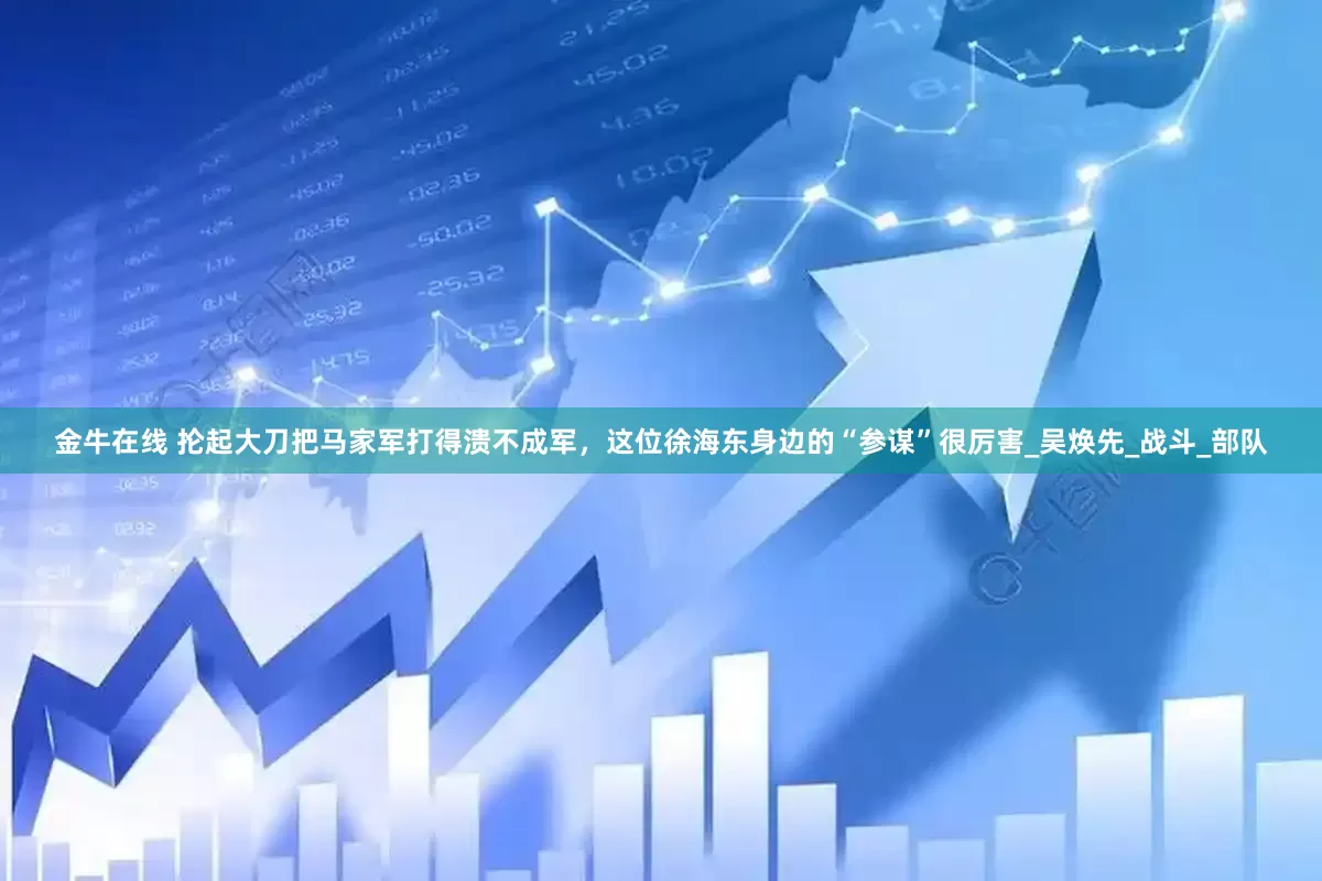 金牛在线 抡起大刀把马家军打得溃不成军，这位徐海东身边的“参谋”很厉害_吴焕先_战斗_部队