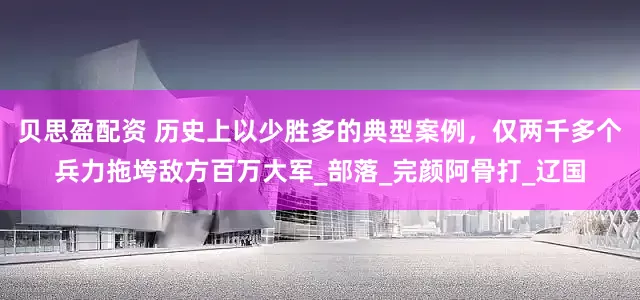 贝思盈配资 历史上以少胜多的典型案例，仅两千多个兵力拖垮敌方百万大军_部落_完颜阿骨打_辽国