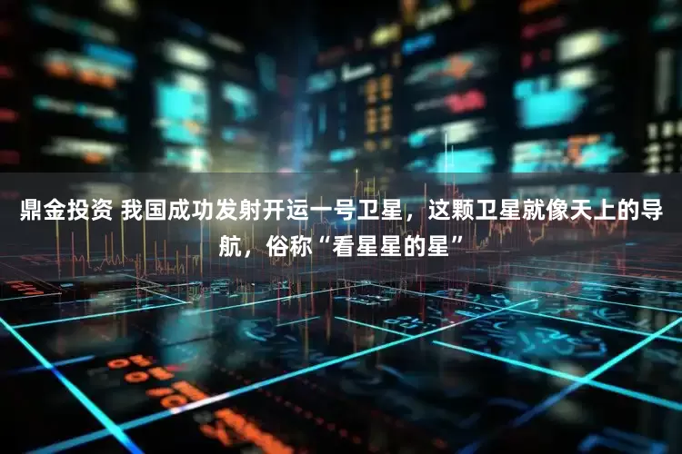 鼎金投资 我国成功发射开运一号卫星，这颗卫星就像天上的导航，俗称“看星星的星”