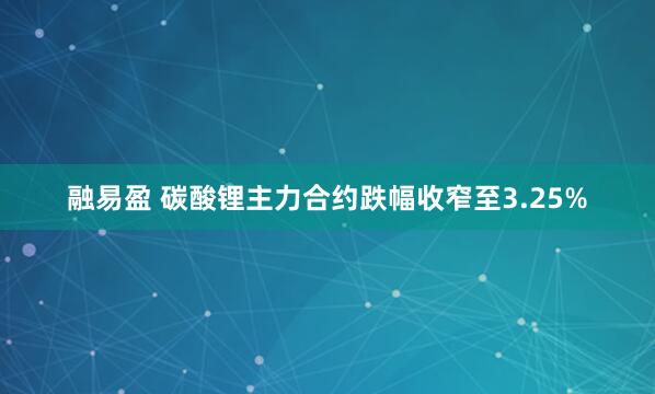 融易盈 碳酸锂主力合约跌幅收窄至3.25%
