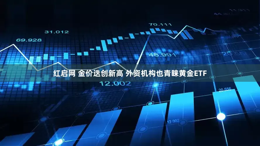 红启网 金价迭创新高 外资机构也青睐黄金ETF