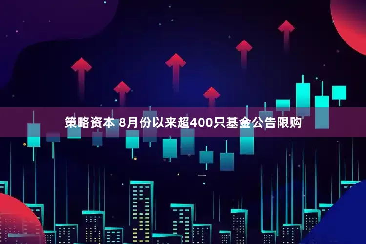 策略资本 8月份以来超400只基金公告限购