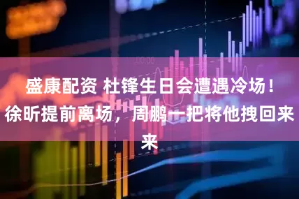 盛康配资 杜锋生日会遭遇冷场！徐昕提前离场，周鹏一把将他拽回来
