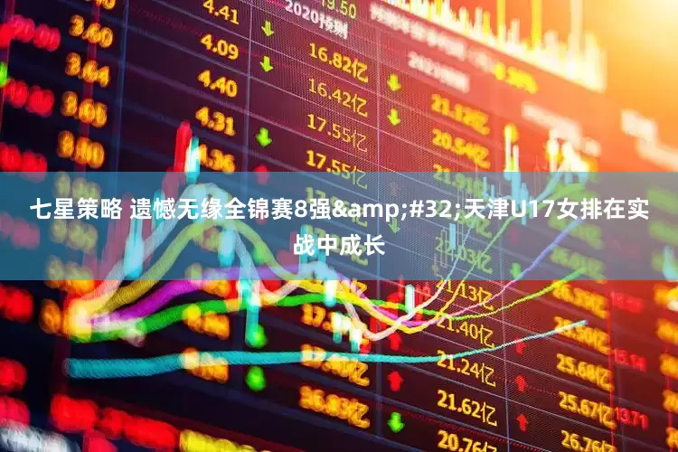 七星策略 遗憾无缘全锦赛8强&#32;天津U17女排在实战中成长