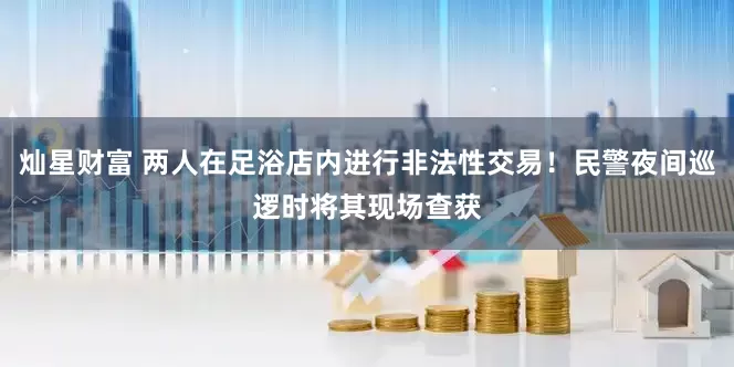 灿星财富 两人在足浴店内进行非法性交易!民警夜间巡逻时将其现场查获
