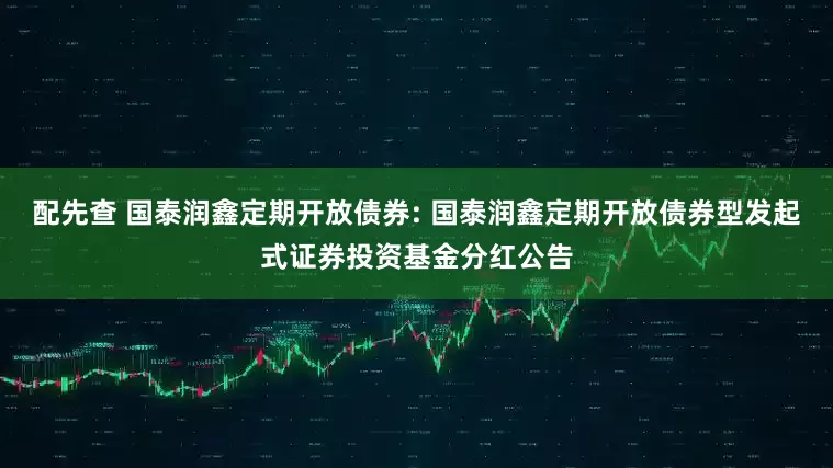 配先查 国泰润鑫定期开放债券: 国泰润鑫定期开放债券型发起式证券投资基金分红公告