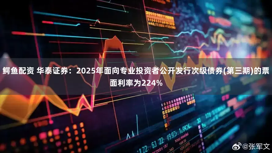 鳄鱼配资 华泰证券：2025年面向专业投资者公开发行次级债券(第三期)的票面利率为224%