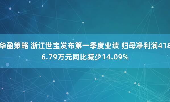 华盈策略 浙江世宝发布第一季度业绩 归母净利润4186.79万元同比减少14.09%