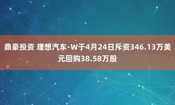 鼎豪投资 理想汽车-W于4月24日斥资346.13万美元回购38.58万股