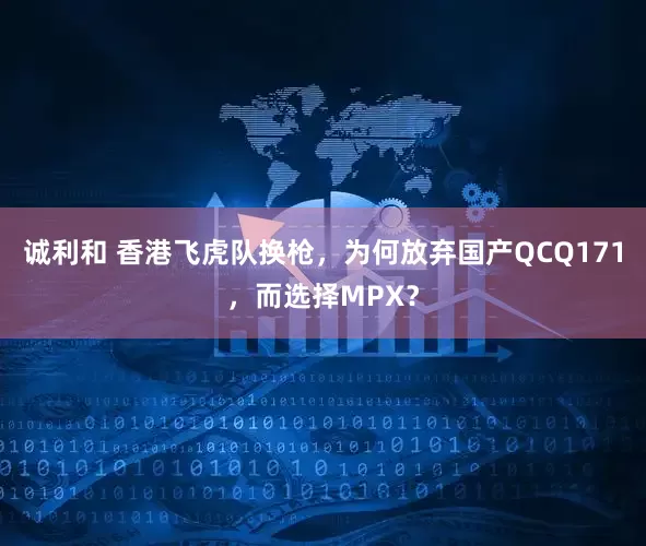 诚利和 香港飞虎队换枪，为何放弃国产QCQ171，而选择MPX？