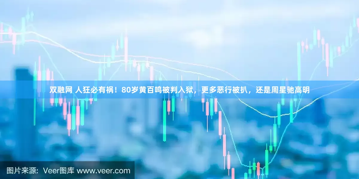 双融网 人狂必有祸！80岁黄百鸣被判入狱，更多恶行被扒，还是周星驰高明