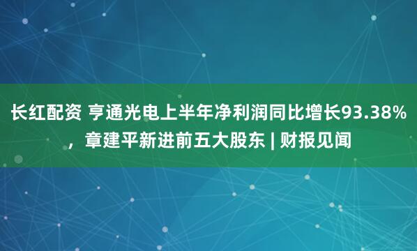 长红配资 亨通光电上半年净利润同比增长93.38%，章建平新进前五大股东 | 财报见闻