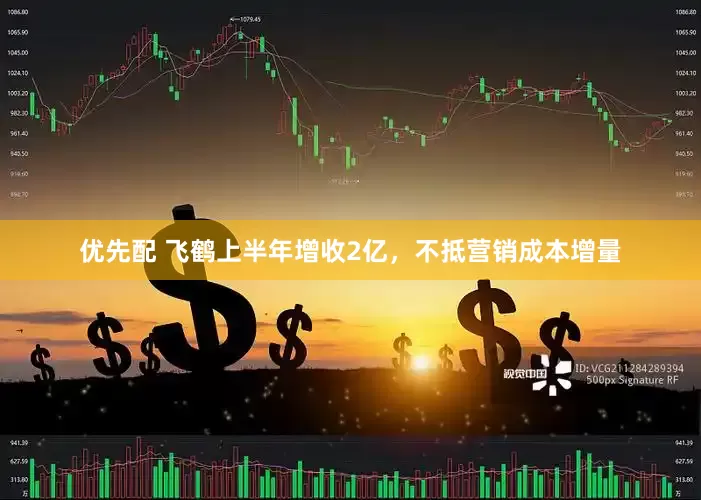 优先配 飞鹤上半年增收2亿，不抵营销成本增量