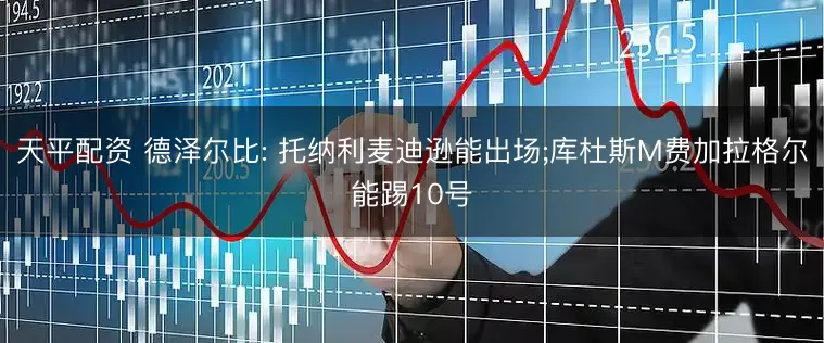 天平配资 德泽尔比: 托纳利麦迪逊能出场;库杜斯M费加拉格尔能踢10号